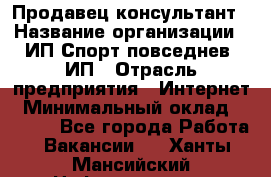 Продавец-консультант › Название организации ­ ИП Спорт повседнев, ИП › Отрасль предприятия ­ Интернет › Минимальный оклад ­ 5 000 - Все города Работа » Вакансии   . Ханты-Мансийский,Нефтеюганск г.